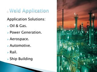 Application Solutions:
 Oil & Gas.
 Power Generation.
 Aerospace.
 Automotive.
 Rail.
 Ship Building
 