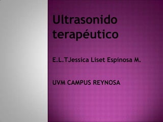 Ultrasonido
terapéutico
E.L.TJessica Liset Espinosa M.
UVM CAMPUS REYNOSA
 