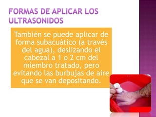 También se puede aplicar de
forma subacuático (a través
del agua), deslizando el
cabezal a 1 o 2 cm del
miembro tratado, pero
evitando las burbujas de aire
que se van depositando.
 