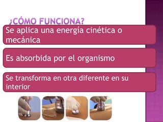 Se aplica una energía cinética o
mecánica
Es absorbida por el organismo
Se transforma en otra diferente en su
interior
 
