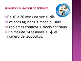 De 10 a 20 min una vez al día.
Lesiones aguadas modo pulsátil
Problemas crónicos modo continuo
 No mas de 14 sesiones el
numero de leucocitos.
 