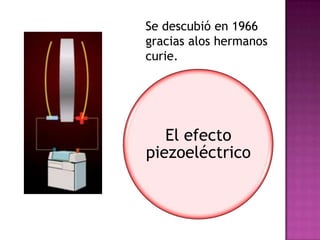 El efecto
piezoeléctrico
Se descubió en 1966
gracias alos hermanos
curie.
 