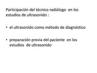 Participación del técnico radiólogo en los
estudios de ultrasonido :
• el ultrasonido como método de diagnóstico
• preparación previa del paciente en los
estudios de ultrasonido
 