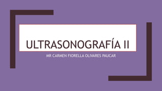 ULTRASONOGRAFÍA II
MR CARMEN FIORELLA OLIVARES PAUCAR
 