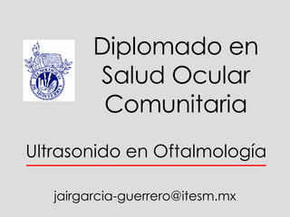 Ultrasonido en Oftalmología Diplomado en Salud Ocular Comunitaria [email_address] 