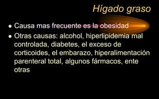 Hígado graso
 Causa mas frecuente es la obesidad
 Otras causas: alcohol, hiperlipidemia mal
controlada, diabetes, el exceso de
corticoides, el embarazo, hiperalimentación
parenteral total, algunos fármacos, ente
otras
 