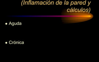(Inflamación de la pared y
cálculos)
 Aguda
 Crónica
 