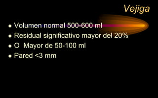 Vejiga
 Volumen normal 500-600 ml
 Residual significativo mayor del 20%
 O Mayor de 50-100 ml
 Pared <3 mm
 