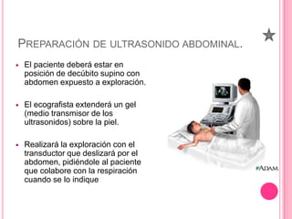PREPARACIÓN DE ULTRASONIDO ABDOMINAL.


El paciente deberá estar en
posición de decúbito supino con
abdomen expuesto a ex...