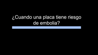 ¿Cuando una placa tiene riesgo
de embolia?
 