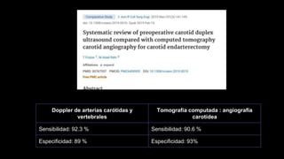 Doppler de arterias carótidas y
vertebrales
Tomografía computada : angiografía
carotídea
Sensibilidad: 92.3 % Sensibilidad: 90.6 %
Especificidad: 89 % Especificidad: 93%
 