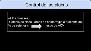 Control de las placas
-A los 6 meses
-Cambio de clase , áreas de hemorragia o aumento del
% de estenosis riesgo de ACV
 