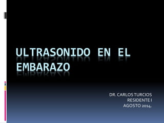 ULTRASONIDO EN EL
EMBARAZO
DR. CARLOSTURCIOS
RESIDENTE I
AGOSTO 2014.
 