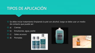 TIPOS DE APLICACIÓN
 Se debe iniciar tratamiento limpiando la piel con alcohol, luego se debe usar un medio
de contacto que puede ser:
 a) Cremas
 b) Emulsiones, agua, aceite
 c) Geles acuosos
 d) Pomadas
 