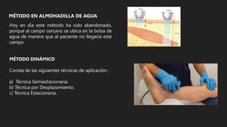 MÉTODO EN ALMOHADILLA DE AGUA
Hoy en día este método ha sido abandonado,
porque al campo cercano se ubica en la bolsa de
agua de manera que al paciente no llegaría este
campo
MÉTODO DINÁMICO
Consta de las siguientes técnicas de aplicación:
a) Técnica Semiestacionaria.
b) Técnica por Desplazamiento.
c) Técnica Estacionaria.
 