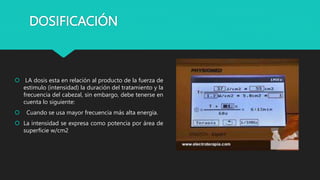 DOSIFICACIÓN
 LA dosis esta en relación al producto de la fuerza de
estimulo (intensidad) la duración del tratamiento y la
frecuencia del cabezal, sin embargo, debe tenerse en
cuenta lo siguiente:
 Cuando se usa mayor frecuencia más alta energía.
 La intensidad se expresa como potencia por área de
superficie w/cm2
 