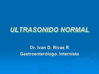 ULTRASONIDO NORMAL

      Dr. Ivan D. Rivas R
  Gastroenterólogo. Internista
 
