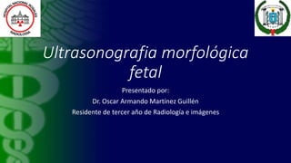 Ultrasonografia morfológica
fetal
Presentado por:
Dr. Oscar Armando Martínez Guillén
Residente de tercer año de Radiología e imágenes
 