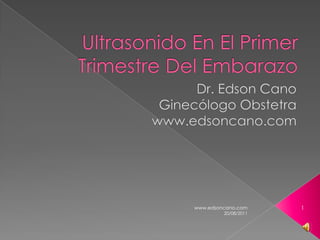 Ultrasonido En El Primer Trimestre Del Embarazo Dr. Edson Cano Ginecólogo Obstetra www.edsoncano.com 19/08/2011 www.edsoncano.com 1 