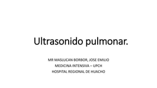 Ultrasonido pulmonar.
MR MASLUCAN BORBOR, JOSE EMILIO
MEDICINA INTENSIVA – UPCH
HOSPITAL REGIONAL DE HUACHO
 