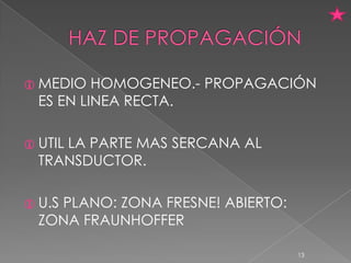  MEDIO   HOMOGENEO.- PROPAGACIÓN
  ES EN LINEA RECTA.

 UTIL
     LA PARTE MAS SERCANA AL
  TRANSDUCTOR.

 U.S
    PLANO: ZONA FRESNE! ABIERTO:
  ZONA FRAUNHOFFER

                                   13
 