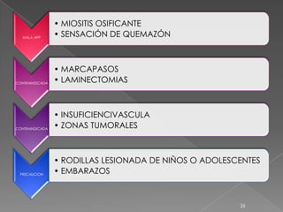• MIOSITIS OSIFICANTE
   MALA APP
                 • SENSACIÓN DE QUEMAZÓN



                 • MARCAPASOS
CONTRAINDICADA
                 • LAMINECTOMIAS



                 • INSUFICIENCIVASCULA
CONTRAINDICADA
                 • ZONAS TUMORALES



                 • RODILLAS LESIONADA DE NIÑOS O ADOLESCENTES
 PRECAUCION
                 • EMBARAZOS



                                                        26
 