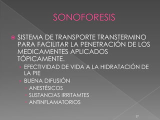    SISTEMA DE TRANSPORTE TRANSTERMINO
    PARA FACILITAR LA PENETRACIÓN DE LOS
    MEDICAMENTES APLICADOS
    TÓPICAMENTE.
    › EFECTIVIDAD DE VIDA A LA HIDRATACIÓN DE
      LA PIE
    › BUENA DIFUSIÓN
       ANESTÉSICOS
       SUSTANCIAS IRRITAMTES
       ANTINFLAMATORIOS

                                        27
 
