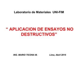 “ APLICACION DE ENSAYOS NO
DESTRUCTIVOS”
ING. MARIO TICONA M. Lima, Abril 2015
Laboratorio de Materiales UNI-FIM
 