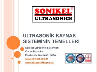 ULTRASONİK KAYNAK
SİSTEMİNİN TEMELLERİ
Sonikel Ultrasonik Sistemleri
Özcan Durahim
Elektronik Yük. Müh. ,MBA
www.sonikel.com.tr
www.ultrasonikhorn.com
 