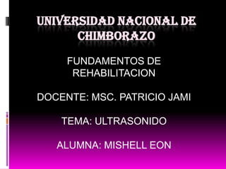 UNIVERSIDAD NACIONAL DE
CHIMBORAZO
FUNDAMENTOS DE
REHABILITACION
DOCENTE: MSC. PATRICIO JAMI
TEMA: ULTRASONIDO
ALUMNA: MISHELL EON
 