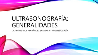 ULTRASONOGRAFÍA:
GENERALIDADES
DR. IRVING PAUL HERNÁNDEZ SALAZAR R1 ANESTESIOLOGÍA
 