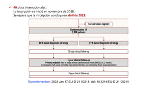  40 sitios internacionales.
La inscripción se inició en noviembre de 2018.
Se espera que la inscripción concluya en abril de 2023.
EuroIntervention. 2023 Jan 17;EIJ-D-21-00214. doi: 10.4244/EIJ-D-21-00214
 