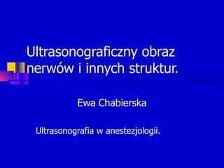 Ultrasonograficzny obraz nerwów i innych struktur. Ewa Chabierska Ultrasonografia w anestezjologii. 
