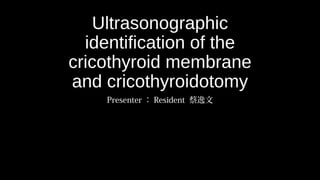Ultrasonographic
identification of the
cricothyroid membrane
and cricothyroidotomy
Presenter ： Resident 蔡逸文
 
