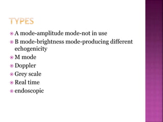  A mode-amplitude mode-not in use
 B mode-brightness mode-producing different
echogenicity
 M mode
 Doppler
 Grey scale
 Real time
 endoscopic
 