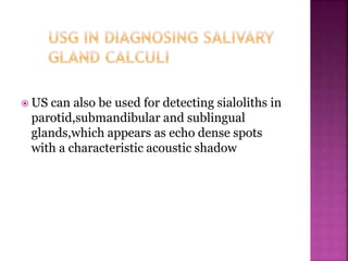  US can also be used for detecting sialoliths in
parotid,submandibular and sublingual
glands,which appears as echo dense spots
with a characteristic acoustic shadow
 