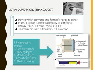 ULTRASOUND PROBE (TRANSDUCER)
 Device which converts one form of energy to other
 In US, it converts electrical energy t...