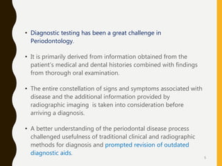 • Diagnostic testing has been a great challenge in
Periodontology.
• It is primarily derived from information obtained fro...