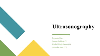 Ultrasonography
Presented by:-
Suman Adhikari (3)
Kushal Singh Basnet (9)
Avantika Joshi (27)
 
