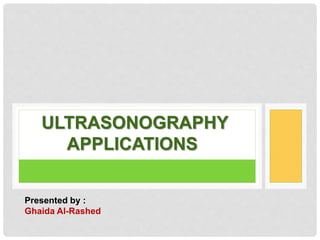 ULTRASONOGRAPHY
APPLICATIONS
Presented by :
Ghaida Al-Rashed
 