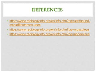 REFERENCES
• https://www.radiologyinfo.org/en/info.cfm?pg=ultrasound-
cranial#common-uses
• https://www.radiologyinfo.org/en/info.cfm?pg=musculous
• https://www.radiologyinfo.org/en/info.cfm?pg=abdominus
 