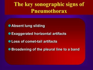 Absent lung sliding
Exaggerated horizontal artifacts
Loss of comet-tail artifacts
Broadening of the pleural line to a band
The key sonographic signs of
Pneumothorax
 