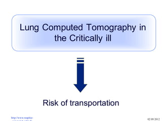 Risk of transportation
Lung Computed Tomography in
the Critically ill
http://www.reapitie-
02 09 2012
 