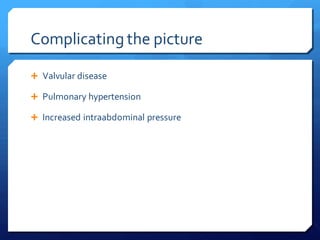 Complicating the picture
 Valvular disease
 Pulmonary hypertension
 Increased intraabdominal pressure
 