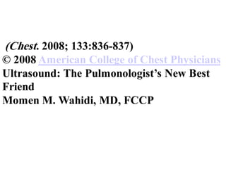(Chest. 2008; 133:836-837)
© 2008 American College of Chest Physicians
Ultrasound: The Pulmonologist’s New Best
Friend
Momen M. Wahidi, MD, FCCP
 
