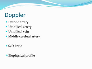 Doppler
 Uterine artery
 Umbilical artery
 Umbilical vein
 Middle cerebral artery
 S/D Ratio
Biophysical profile
 