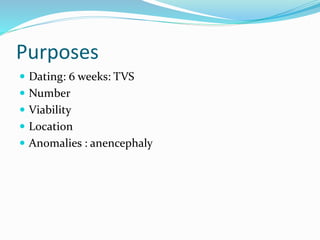 Purposes
 Dating: 6 weeks: TVS
 Number
 Viability
 Location
 Anomalies : anencephaly
 