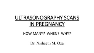 ULTRASONOGRAPHY SCANS
IN PREGNANCY
HOW MANY? WHEN? WHY?
Dr. Nisheeth M. Oza
 