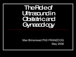The Role of Ultrasound in Obstetric and Gynaecology Max Brinsmead PhD FRANZCOG May 2006 