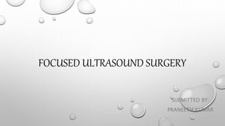 FOCUSED ULTRASOUND SURGERY
SUBMITTED BY:
PRANEETH KUMAR
 